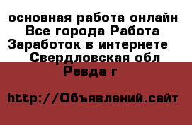 основная работа онлайн - Все города Работа » Заработок в интернете   . Свердловская обл.,Ревда г.